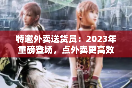 特邀外賣送貨員：2023年重磅登場(chǎng)，點(diǎn)外賣更高效