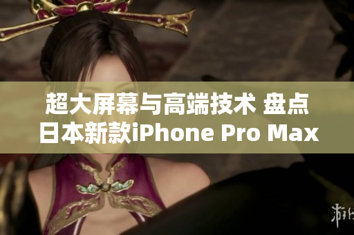 超大屏幕與高端技術(shù) 盤點日本新款iPhone Pro Max