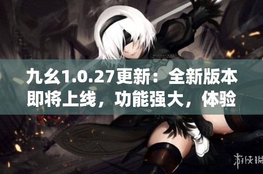 九幺1.0.27更新：全新版本即將上線，功能強(qiáng)大，體驗(yàn)更優(yōu)！(1)