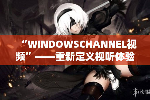 “WINDOWSCHANNEL視頻”——重新定義視聽體驗(yàn)