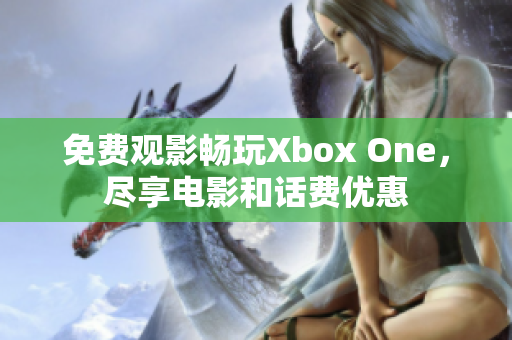 免費(fèi)觀影暢玩Xbox One，盡享電影和話費(fèi)優(yōu)惠