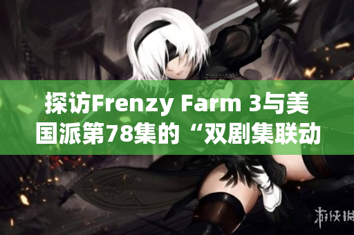 探訪Frenzy Farm 3與美國(guó)派第78集的“雙劇集聯(lián)動(dòng)”