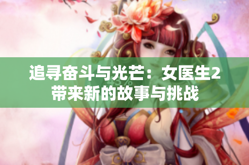 追尋奮斗與光芒：女醫(yī)生2帶來新的故事與挑戰(zhàn)