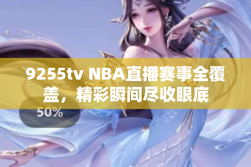 9255tv NBA直播賽事全覆蓋，精彩瞬間盡收眼底