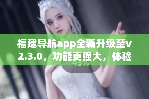 福建導航app全新升級至v2.3.0，功能更強大，體驗更優(yōu)秀(1)