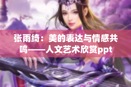 張雨綺：美的表達與情感共鳴——人文藝術(shù)欣賞ppt