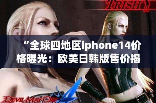 “全球四地區(qū)iphone14價格曝光：歐美日韓版售價揭曉！”