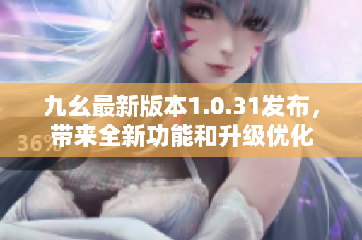 九幺最新版本1.0.31發(fā)布，帶來(lái)全新功能和升級(jí)優(yōu)化