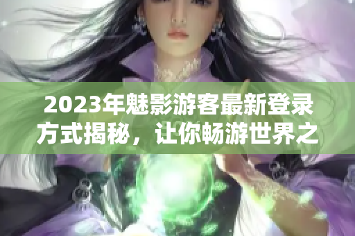 2023年魅影游客最新登錄方式揭秘，讓你暢游世界之路更便捷