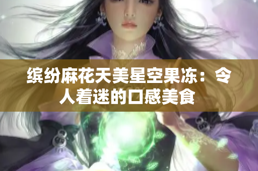 繽紛麻花天美星空果凍：令人著迷的口感美食 