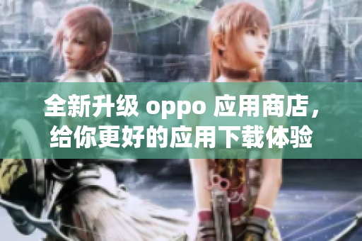 全新升級 oppo 應(yīng)用商店，給你更好的應(yīng)用下載體驗