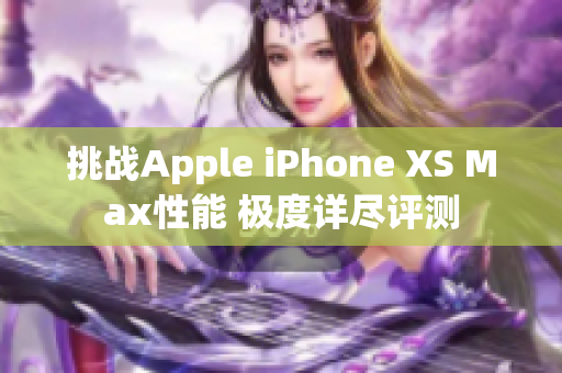 挑戰(zhàn)Apple iPhone XS Max性能 極度詳盡評(píng)測(cè)