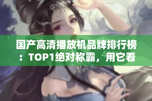 國產(chǎn)高清播放機品牌排行榜：TOP1絕對稱霸，用它看視頻無壓力！