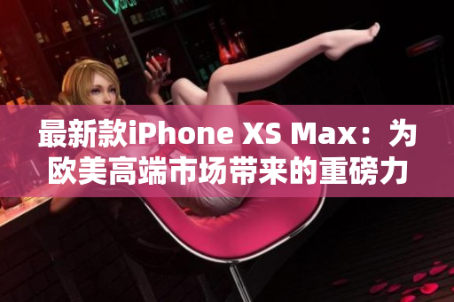 最新款iPhone XS Max：為歐美高端市場(chǎng)帶來(lái)的重磅力作