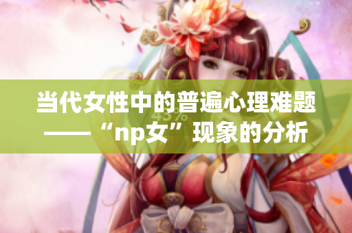 當代女性中的普遍心理難題——“np女”現(xiàn)象的分析與思考