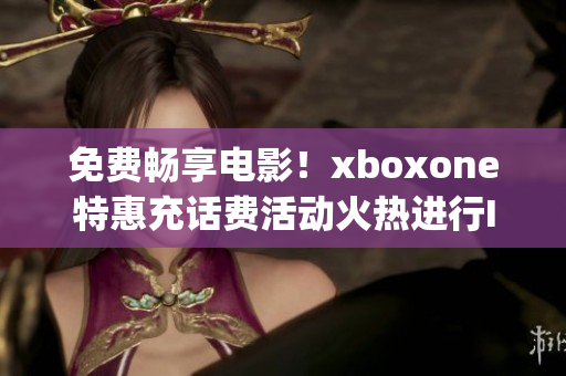 免費暢享電影！xboxone特惠充話費活動火熱進行Ing