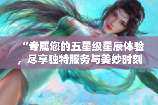 “專屬您的五星級星辰體驗，盡享獨特服務(wù)與美妙時刻”