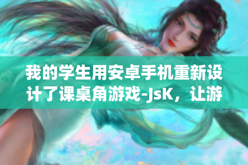 我的學(xué)生用安卓手機(jī)重新設(shè)計(jì)了課桌角游戲-JsK，讓游戲更加有趣和刺激(1)