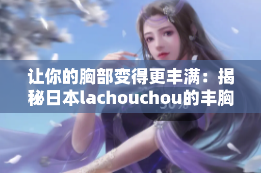 讓你的胸部變得更豐滿：揭秘日本lachouchou的豐胸神器