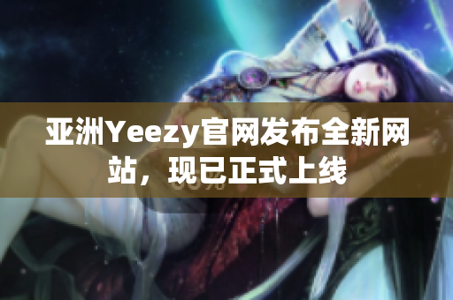 亞洲Yeezy官網(wǎng)發(fā)布全新網(wǎng)站，現(xiàn)已正式上線