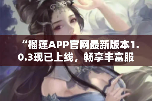 “榴蓮APP官網(wǎng)最新版本1.0.3現(xiàn)已上線，暢享豐富服務(wù)！”