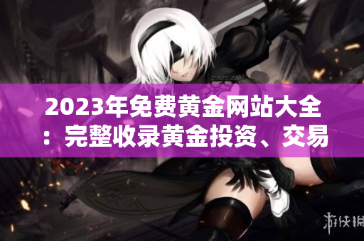 2023年免費(fèi)黃金網(wǎng)站大全：完整收錄黃金投資、交易和行情信息