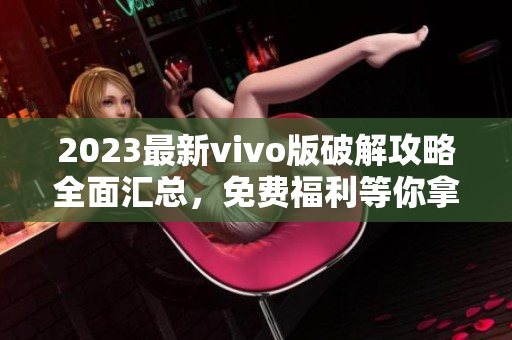 2023最新vivo版破解攻略全面匯總，免費(fèi)福利等你拿