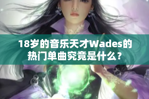 18歲的音樂天才Wades的熱門單曲究竟是什么？