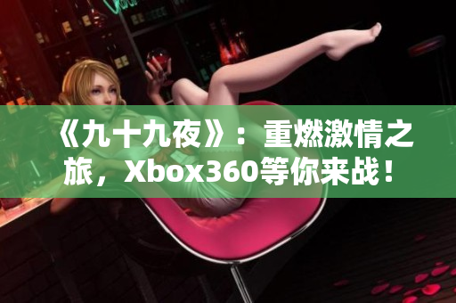 《九十九夜》：重燃激情之旅，Xbox360等你來戰(zhàn)！