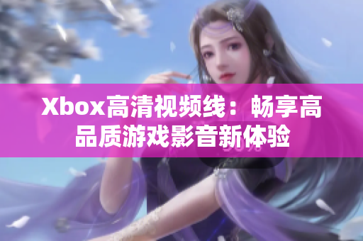 Xbox高清視頻線：暢享高品質(zhì)游戲影音新體驗(yàn)