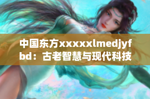 中國東方xxxxxlmedjyfbd：古老智慧與現(xiàn)代科技的完美融合