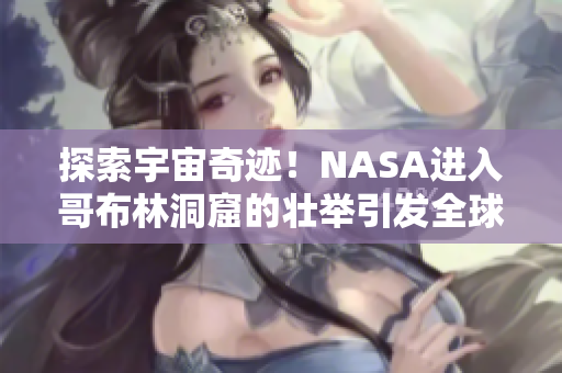 探索宇宙奇跡！NASA進(jìn)入哥布林洞窟的壯舉引發(fā)全球熱議