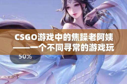 CSGO游戲中的焦躁老阿姨——一個不同尋常的游戲玩家