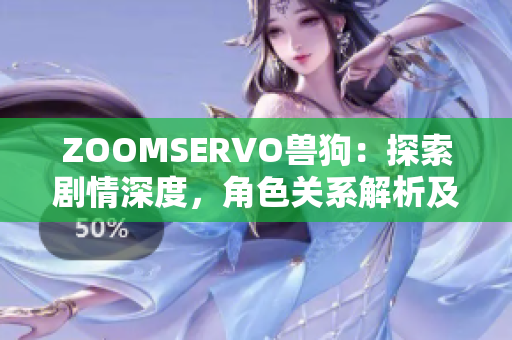 ZOOMSERVO獸狗：探索劇情深度，角色關(guān)系解析及情感滲透