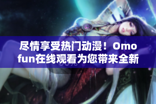 盡情享受熱門動漫！Omofun在線觀看為您帶來全新視覺體驗