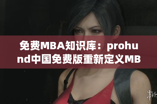 免費MBA知識庫：prohund中國免費版重新定義MBA學(xué)習(xí)方式(1)