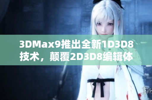 3DMax9推出全新1D3D8技術(shù)，顛覆2D3D8編輯體驗(yàn)