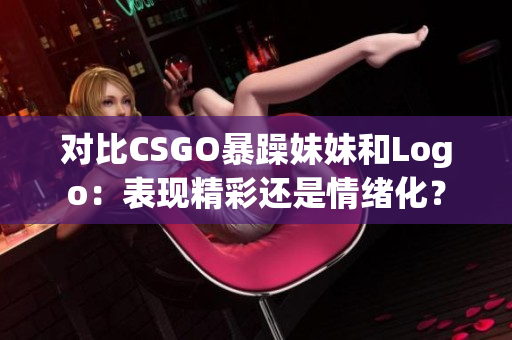 對比CSGO暴躁妹妹和Logo：表現(xiàn)精彩還是情緒化？