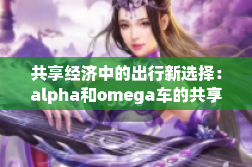 共享經(jīng)濟(jì)中的出行新選擇：alpha和omega車的共享服務(wù)