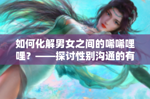 如何化解男女之間的唏唏哩哩？——探討性別溝通的有效方法