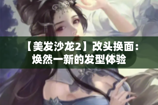  【美發(fā)沙龍2】改頭換面：煥然一新的發(fā)型體驗(yàn)