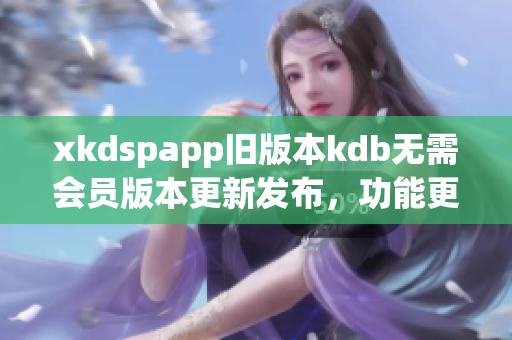 xkdspapp舊版本kdb無(wú)需會(huì)員版本更新發(fā)布，功能更強(qiáng)大