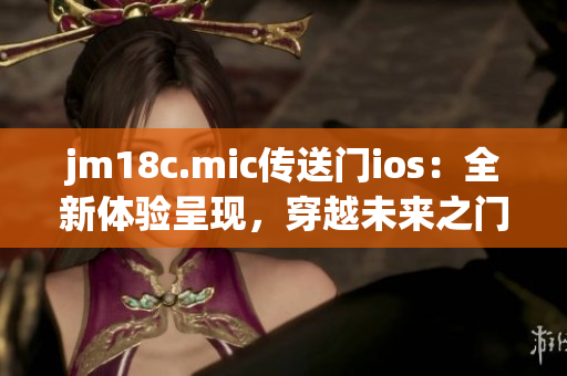 jm18c.mic傳送門ios：全新體驗(yàn)呈現(xiàn)，穿越未來之門