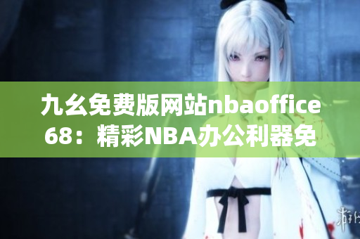 九幺免費(fèi)版網(wǎng)站nbaoffice68：精彩NBA辦公利器免費(fèi)下載(1)