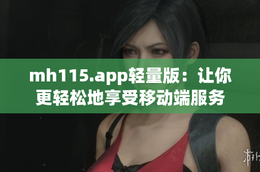 mh115.app輕量版：讓你更輕松地享受移動端服務