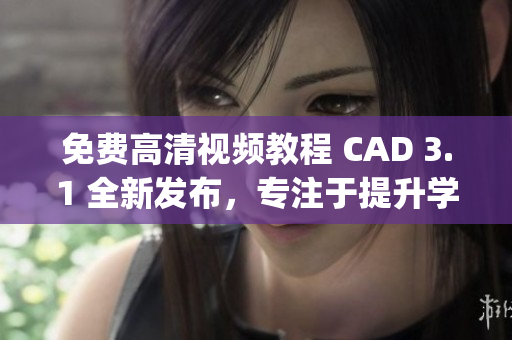 免費高清視頻教程 CAD 3.1 全新發(fā)布，專注于提升學(xué)習(xí)效果(1)