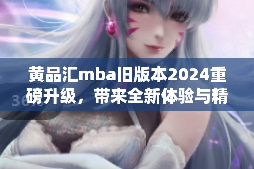 黃品匯mba舊版本2024重磅升級(jí)，帶來(lái)全新體驗(yàn)與精彩內(nèi)容(1)