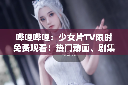 嗶哩嗶哩：少女片TV限時免費觀看！熱門動畫、劇集、綜藝盡情暢享