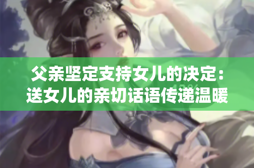 父親堅定支持女兒的決定：送女兒的親切話語傳遞溫暖(1)