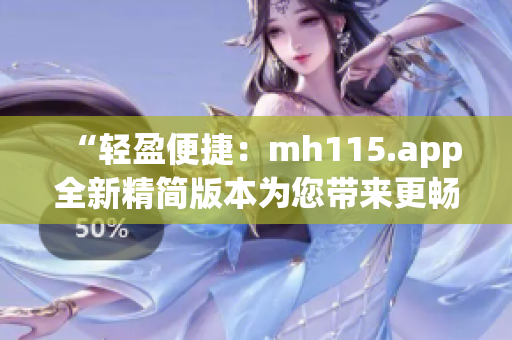 “輕盈便捷：mh115.app全新精簡版本為您帶來更暢快的體驗(yàn)！”(1)